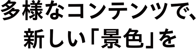 多様なコンテンツで、新しい「景色」を